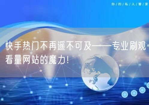 快手热门不再遥不可及——专业刷观看量网站的魔力！