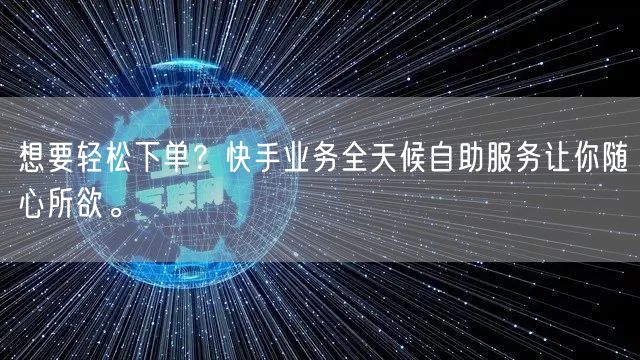 想要轻松下单？快手业务全天候自助服务让你随心所欲。