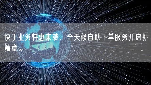 快手业务特惠来袭，全天候自助下单服务开启新篇章。
