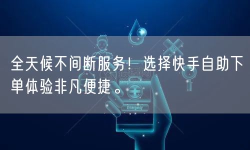 全天候不间断服务！选择快手自助下单体验非凡便捷。