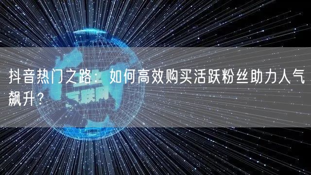 抖音热门之路:如何高效购买活跃粉丝助力人气飙升?