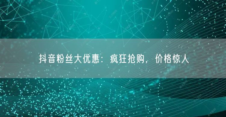 抖音粉丝大优惠:疯狂抢购,价格惊人
