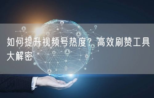 如何提升视频号热度？高效刷赞工具大解密