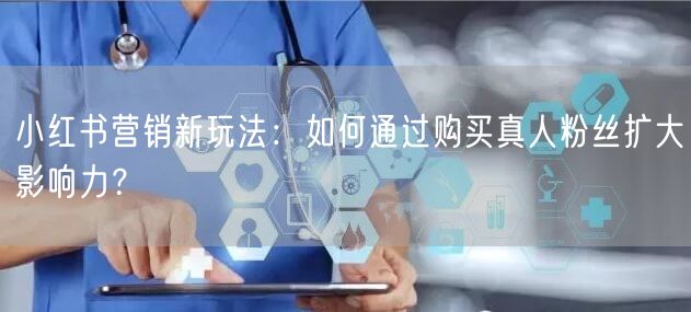 小红书营销新玩法:如何通过购买真人粉丝扩大影响力?
