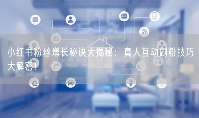 小红书粉丝增长秘诀大揭秘:真人互动刷粉技巧大解密!