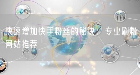 快速增加快手粉丝的秘诀:专业刷粉网站推荐