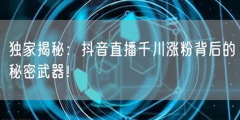 独家揭秘:抖音直播千川涨粉背后的秘密武器!