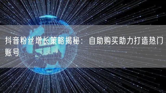 抖音粉丝增长策略揭秘:自助购买助力打造热门账号