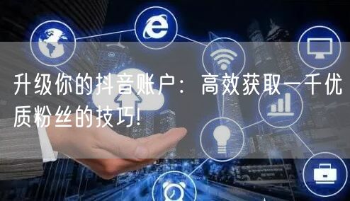 升级你的抖音账户:高效获取一千优质粉丝的技巧!
