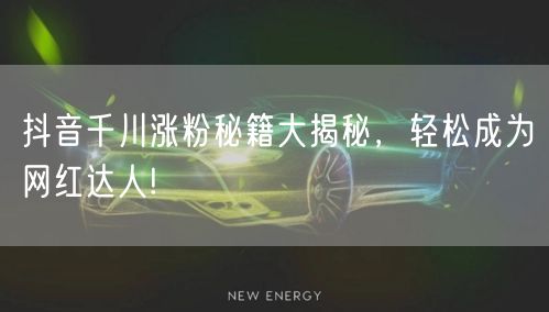 抖音千川涨粉秘籍大揭秘,轻松成为网红达人!
