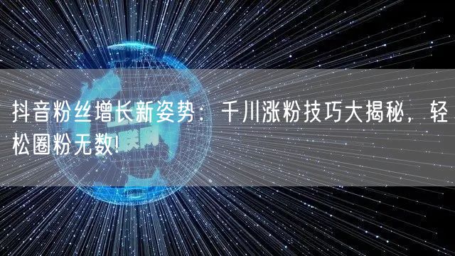 抖音粉丝增长新姿势:千川涨粉技巧大揭秘,轻松圈粉无数!