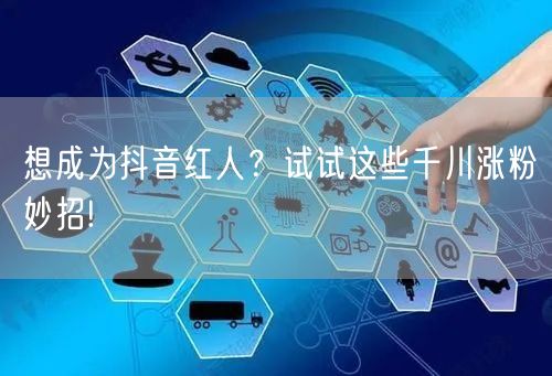 想成为抖音红人?试试这些千川涨粉妙招!