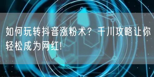 如何玩转抖音涨粉术?千川攻略让你轻松成为网红!