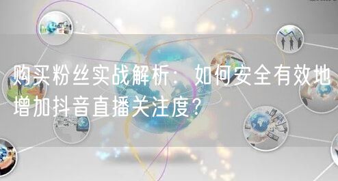 购买粉丝实战解析:如何安全有效地增加抖音直播关注度?