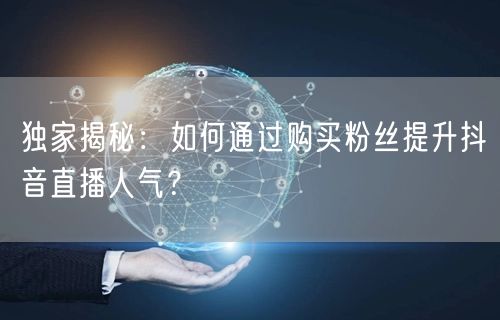 独家揭秘:如何通过购买粉丝提升抖音直播人气?