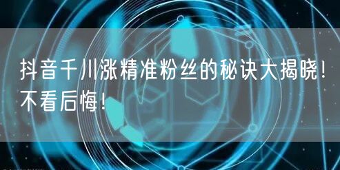 抖音千川涨精准粉丝的秘诀大揭晓!不看后悔!