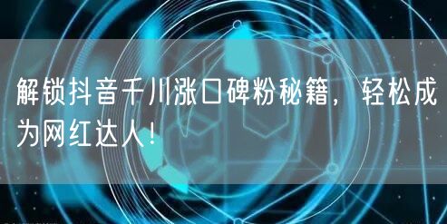 解锁抖音千川涨口碑粉秘籍,轻松成为网红达人!