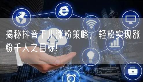 揭秘抖音千川涨粉策略,轻松实现涨粉千人之目标!