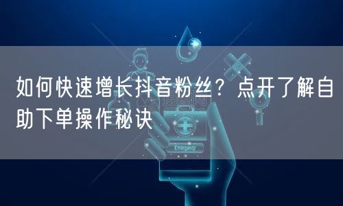 如何快速增长抖音粉丝?点开了解自助下单操作秘诀