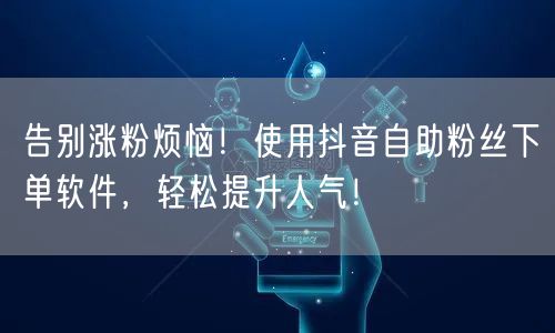 告别涨粉烦恼！使用抖音自助粉丝下单软件，轻松提升人气！