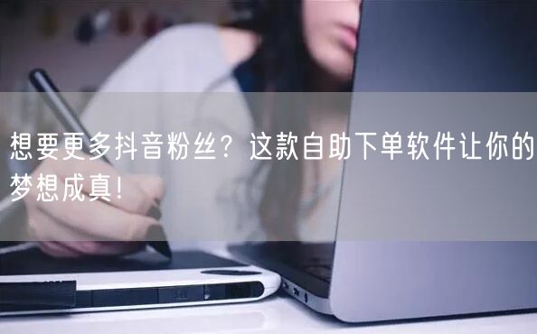 想要更多抖音粉丝?这款自助下单软件让你的梦想成真!