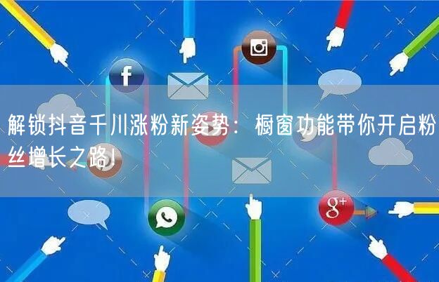 解锁抖音千川涨粉新姿势：橱窗功能带你开启粉丝增长之路！