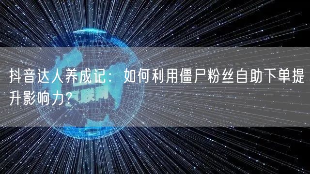 抖音达人养成记:如何利用僵尸粉丝自助下单提升影响力?