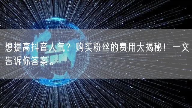 想提高抖音人气？购买粉丝的费用大揭秘！一文告诉你答案。