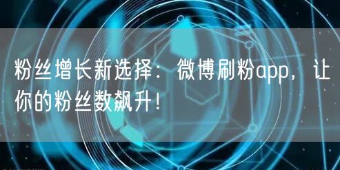 粉丝增长新选择:微博刷粉app,让你的粉丝数飙升!
