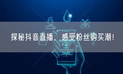 探秘抖音直播,感受粉丝购买潮!