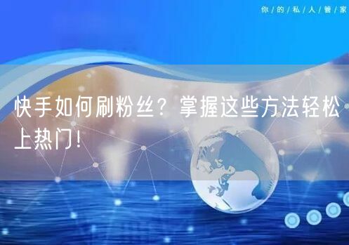 快手如何刷粉丝？掌握这些方法轻松上热门！