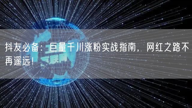 抖友必备：巨量千川涨粉实战指南，网红之路不再遥远！