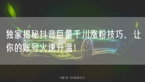 独家揭秘抖音巨量千川涨粉技巧，让你的账号火速升温！