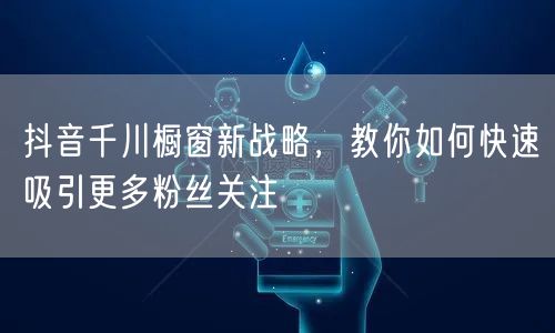 抖音千川橱窗新战略，教你如何快速吸引更多粉丝关注