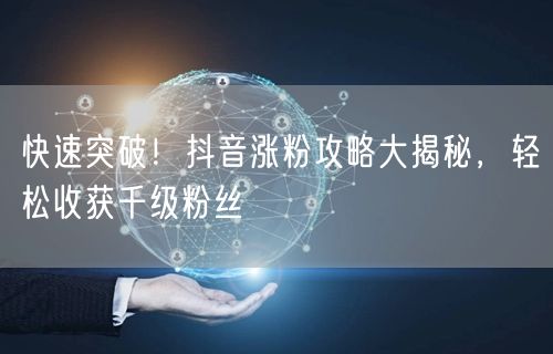 快速突破！抖音涨粉攻略大揭秘，轻松收获千级粉丝