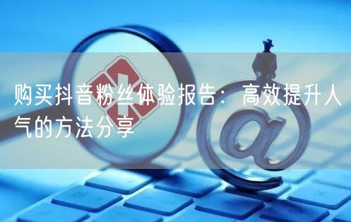 购买抖音粉丝体验报告:高效提升人气的方法分享