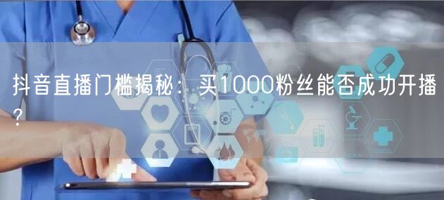 抖音直播门槛揭秘：买1000粉丝能否成功开播？