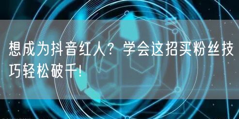 想成为抖音红人？学会这招买粉丝技巧轻松破千!