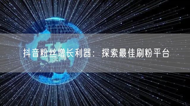 抖音粉丝增长利器：探索最佳刷粉平台
