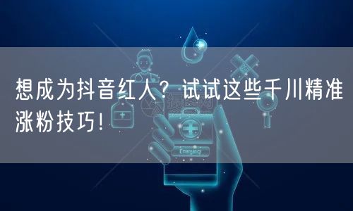 想成为抖音红人？试试这些千川精准涨粉技巧！